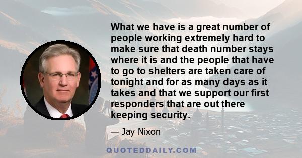 What we have is a great number of people working extremely hard to make sure that death number stays where it is and the people that have to go to shelters are taken care of tonight and for as many days as it takes and