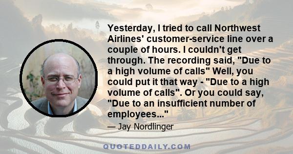 Yesterday, I tried to call Northwest Airlines' customer-service line over a couple of hours. I couldn't get through. The recording said, Due to a high volume of calls Well, you could put it that way - Due to a high