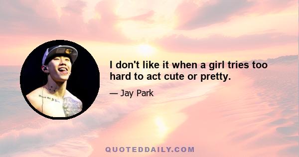 I don't like it when a girl tries too hard to act cute or pretty.