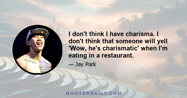 I don't think I have charisma. I don't think that someone will yell 'Wow, he's charismatic' when I'm eating in a restaurant.