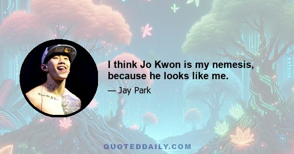 I think Jo Kwon is my nemesis, because he looks like me.