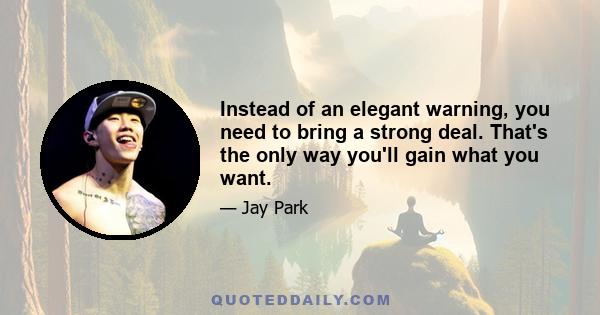 Instead of an elegant warning, you need to bring a strong deal. That's the only way you'll gain what you want.