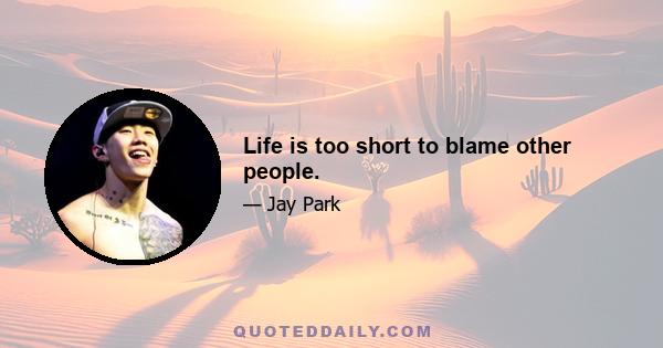 Life is too short to blame other people.