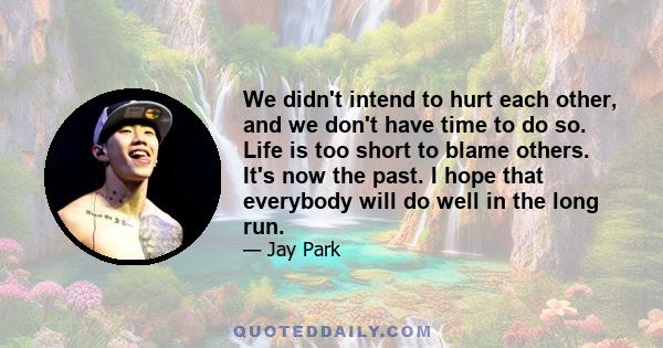 We didn't intend to hurt each other, and we don't have time to do so. Life is too short to blame others. It's now the past. I hope that everybody will do well in the long run.