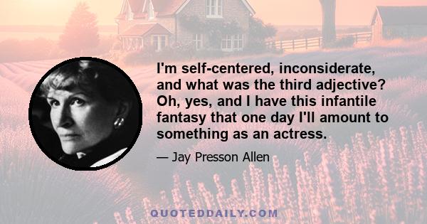 I'm self-centered, inconsiderate, and what was the third adjective? Oh, yes, and I have this infantile fantasy that one day I'll amount to something as an actress.