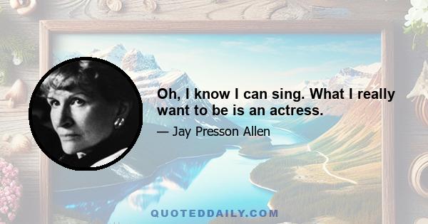 Oh, I know I can sing. What I really want to be is an actress.