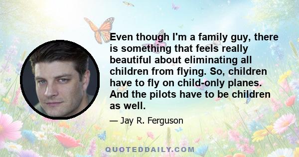 Even though I'm a family guy, there is something that feels really beautiful about eliminating all children from flying. So, children have to fly on child-only planes. And the pilots have to be children as well.