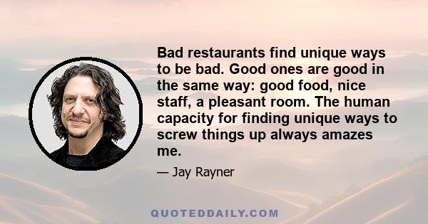 Bad restaurants find unique ways to be bad. Good ones are good in the same way: good food, nice staff, a pleasant room. The human capacity for finding unique ways to screw things up always amazes me.