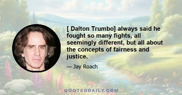 [ Dalton Trumbo] always said he fought so many fights, all seemingly different, but all about the concepts of fairness and justice.