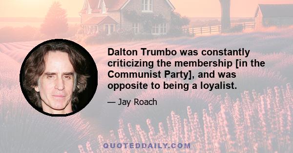 Dalton Trumbo was constantly criticizing the membership [in the Communist Party], and was opposite to being a loyalist.