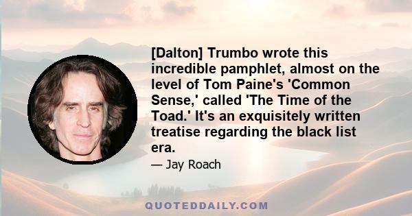 [Dalton] Trumbo wrote this incredible pamphlet, almost on the level of Tom Paine's 'Common Sense,' called 'The Time of the Toad.' It's an exquisitely written treatise regarding the black list era.