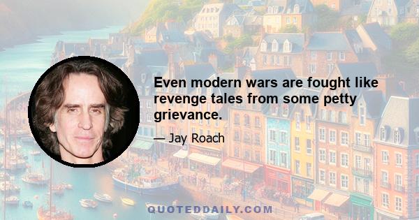 Even modern wars are fought like revenge tales from some petty grievance.