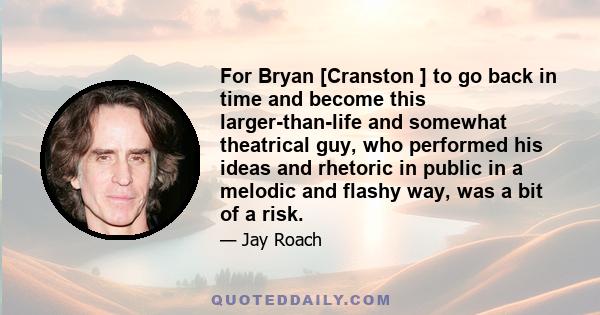 For Bryan [Cranston ] to go back in time and become this larger-than-life and somewhat theatrical guy, who performed his ideas and rhetoric in public in a melodic and flashy way, was a bit of a risk.