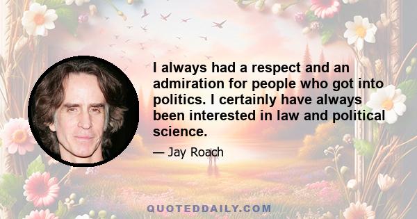 I always had a respect and an admiration for people who got into politics. I certainly have always been interested in law and political science.