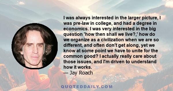 I was always interested in the larger picture, I was pre-law in college, and had a degree in economics. I was very interested in the big question 'how then shall we live?,' how do we organize as a civilization when we