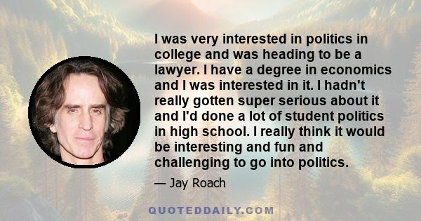 I was very interested in politics in college and was heading to be a lawyer. I have a degree in economics and I was interested in it. I hadn't really gotten super serious about it and I'd done a lot of student politics