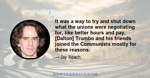 It was a way to try and shut down what the unions were negotiating for, like better hours and pay. [Dalton] Trumbo and his friends joined the Communists mostly for these reasons.