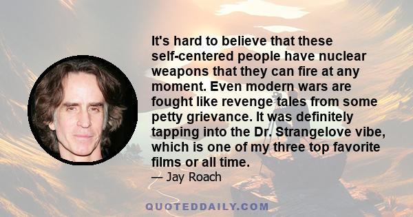 It's hard to believe that these self-centered people have nuclear weapons that they can fire at any moment. Even modern wars are fought like revenge tales from some petty grievance. It was definitely tapping into the