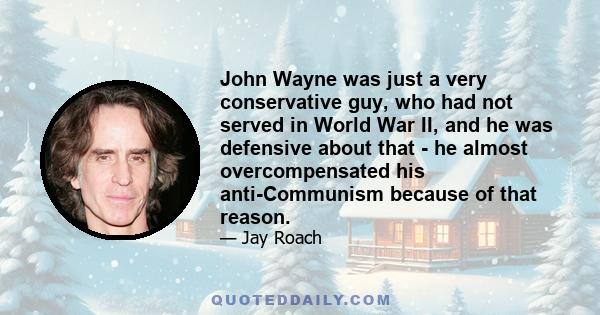 John Wayne was just a very conservative guy, who had not served in World War II, and he was defensive about that - he almost overcompensated his anti-Communism because of that reason.