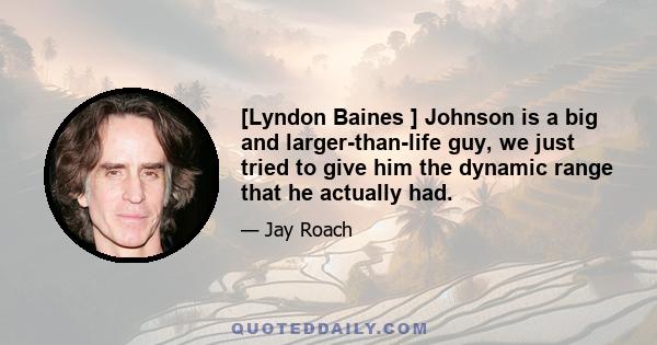 [Lyndon Baines ] Johnson is a big and larger-than-life guy, we just tried to give him the dynamic range that he actually had.