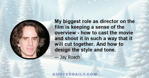 My biggest role as director on the film is keeping a sense of the overview - how to cast the movie and shoot it in such a way that it will cut together. And how to design the style and tone.