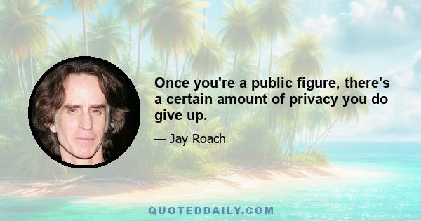 Once you're a public figure, there's a certain amount of privacy you do give up.