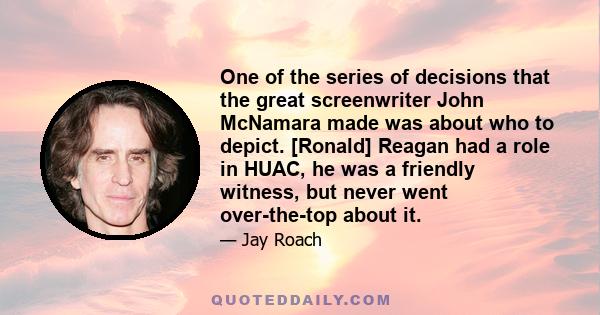 One of the series of decisions that the great screenwriter John McNamara made was about who to depict. [Ronald] Reagan had a role in HUAC, he was a friendly witness, but never went over-the-top about it.