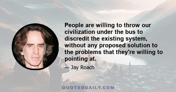 People are willing to throw our civilization under the bus to discredit the existing system, without any proposed solution to the problems that they're willing to pointing at.