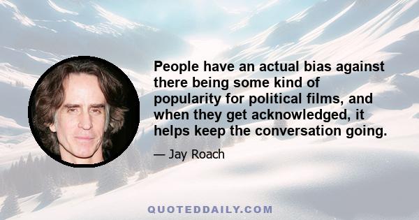 People have an actual bias against there being some kind of popularity for political films, and when they get acknowledged, it helps keep the conversation going.