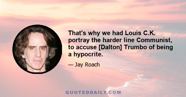 That's why we had Louis C.K. portray the harder line Communist, to accuse [Dalton] Trumbo of being a hypocrite.