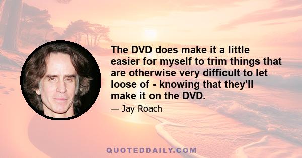 The DVD does make it a little easier for myself to trim things that are otherwise very difficult to let loose of - knowing that they'll make it on the DVD.