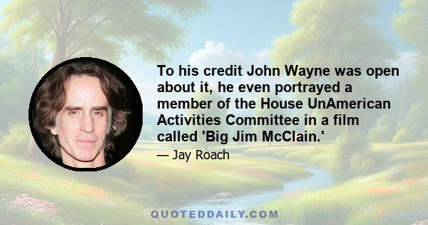 To his credit John Wayne was open about it, he even portrayed a member of the House UnAmerican Activities Committee in a film called 'Big Jim McClain.'