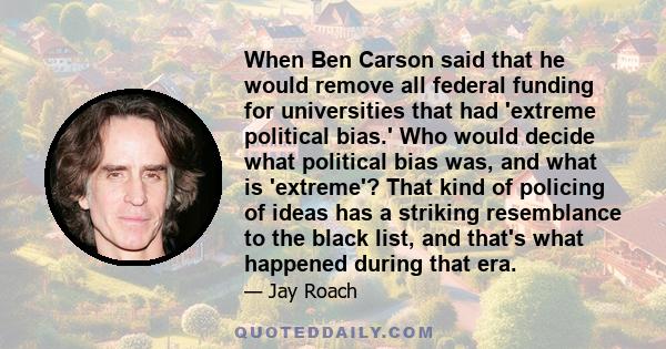 When Ben Carson said that he would remove all federal funding for universities that had 'extreme political bias.' Who would decide what political bias was, and what is 'extreme'? That kind of policing of ideas has a