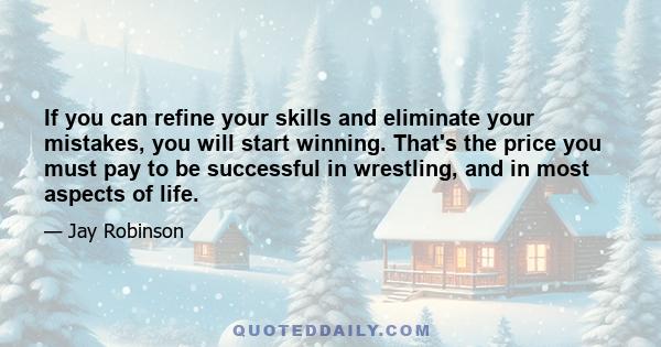 If you can refine your skills and eliminate your mistakes, you will start winning. That's the price you must pay to be successful in wrestling, and in most aspects of life.