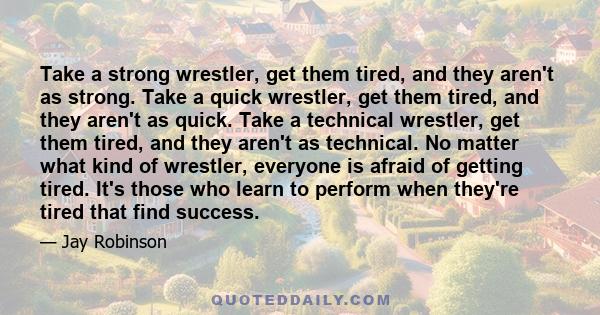 Take a strong wrestler, get them tired, and they aren't as strong. Take a quick wrestler, get them tired, and they aren't as quick. Take a technical wrestler, get them tired, and they aren't as technical. No matter what 