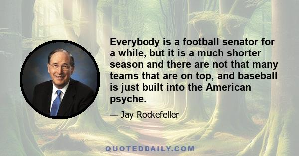 Everybody is a football senator for a while, but it is a much shorter season and there are not that many teams that are on top, and baseball is just built into the American psyche.