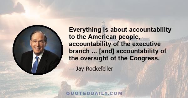 Everything is about accountability to the American people, accountability of the executive branch ... [and] accountability of the oversight of the Congress.