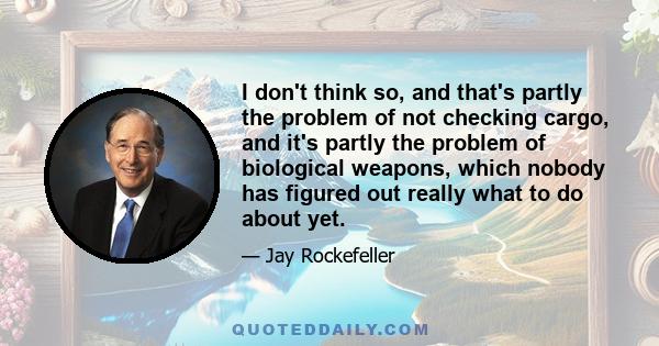 I don't think so, and that's partly the problem of not checking cargo, and it's partly the problem of biological weapons, which nobody has figured out really what to do about yet.