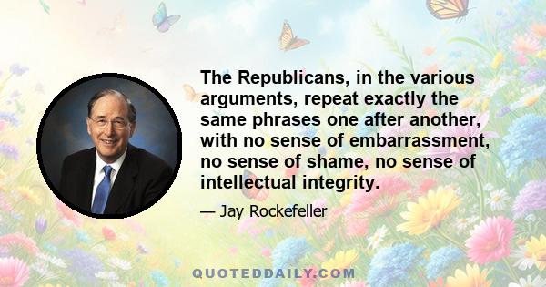 The Republicans, in the various arguments, repeat exactly the same phrases one after another, with no sense of embarrassment, no sense of shame, no sense of intellectual integrity.