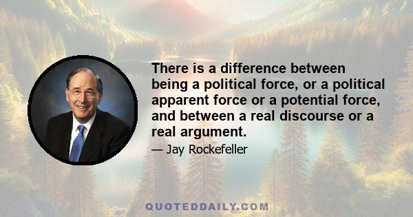 There is a difference between being a political force, or a political apparent force or a potential force, and between a real discourse or a real argument.