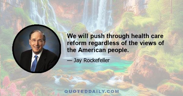 We will push through health care reform regardless of the views of the American people.