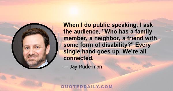 When I do public speaking, I ask the audience, Who has a family member, a neighbor, a friend with some form of disability? Every single hand goes up. We're all connected.