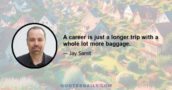 A career is just a longer trip with a whole lot more baggage.