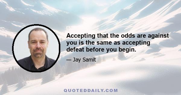 Accepting that the odds are against you is the same as accepting defeat before you begin.