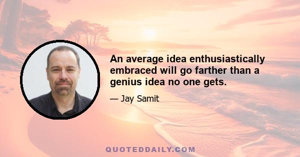 An average idea enthusiastically embraced will go farther than a genius idea no one gets.