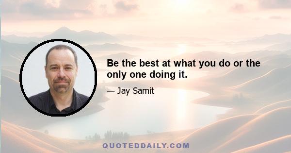 Be the best at what you do or the only one doing it.