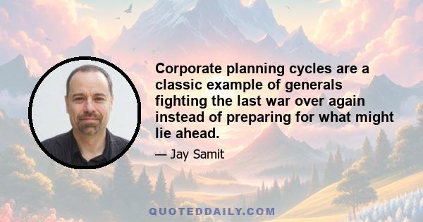 Corporate planning cycles are a classic example of generals fighting the last war over again instead of preparing for what might lie ahead.