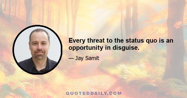 Every threat to the status quo is an opportunity in disguise.