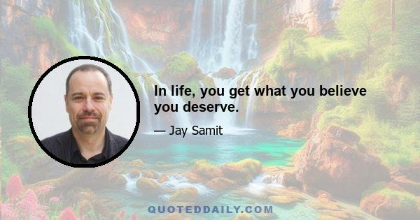 In life, you get what you believe you deserve.