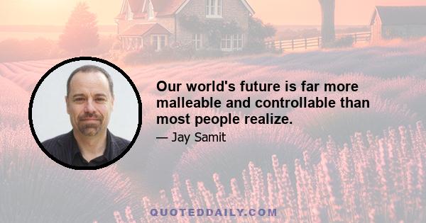 Our world's future is far more malleable and controllable than most people realize.